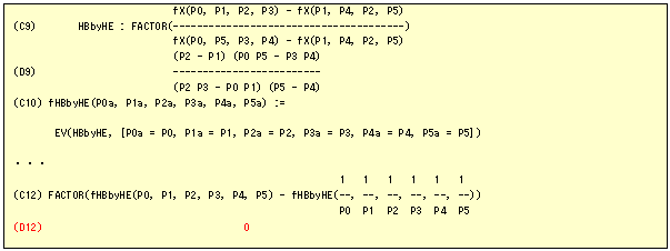 �e�L�X�g �{�b�N�X:                            fX(P0, P1, P2, P3) - fX(P1, P4, P2, P5)
(C9)       HBbyHE : FACTOR(---------------------------------------)
                           fX(P0, P5, P3, P4) - fX(P1, P4, P2, P5)
                           (P2 - P1) (P0 P5 - P3 P4)
(D9)                       -------------------------
                           (P2 P3 - P0 P1) (P5 - P4)
(C10) fHBbyHE(P0a, P1a, P2a, P3a, P4a, P5a) := 

       EV(HBbyHE, [P0a = P0, P1a = P1, P2a = P2, P3a = P3, P4a = P4, P5a = P5])

�E�E�E
                                                       1   1   1   1   1   1
(C12) FACTOR(fHBbyHE(P0, P1, P2, P3, P4, P5) - fHBbyHE(--, --, --, --, --, --))
                                                       P0  P1  P2  P3  P4  P5
(D12)                                  0

